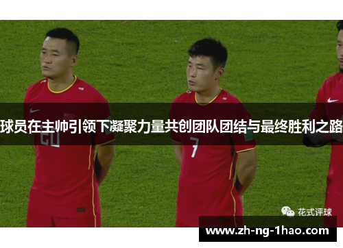 球员在主帅引领下凝聚力量共创团队团结与最终胜利之路