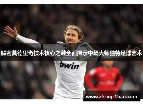 解密莫德里奇技术核心之谜全面揭示中场大师独特足球艺术