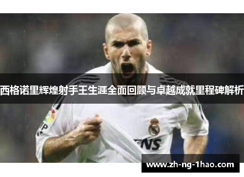 西格诺里辉煌射手王生涯全面回顾与卓越成就里程碑解析