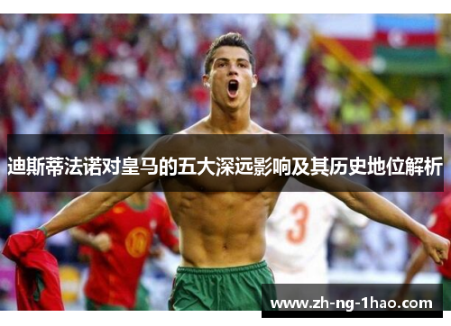 迪斯蒂法诺对皇马的五大深远影响及其历史地位解析