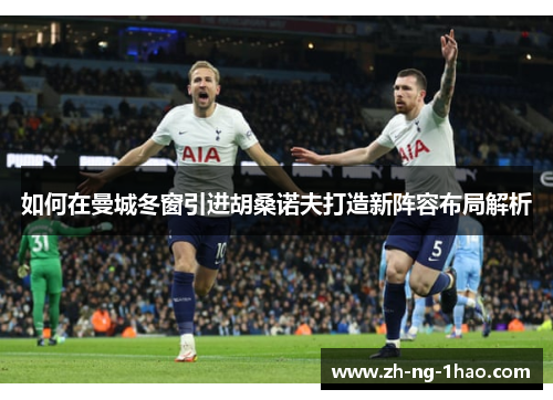 如何在曼城冬窗引进胡桑诺夫打造新阵容布局解析