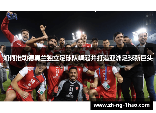 如何推动德黑兰独立足球队崛起并打造亚洲足球新巨头