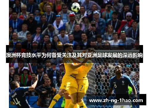 澳洲杯竞技水平为何备受关注及其对亚洲足球发展的深远影响