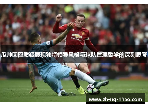 瓜帅回应质疑展现独特领导风格与球队管理哲学的深刻思考