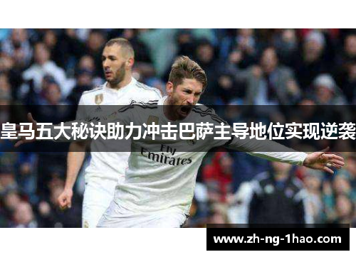 皇马五大秘诀助力冲击巴萨主导地位实现逆袭 皇马五大秘诀助力冲击巴萨主导地位实现逆袭