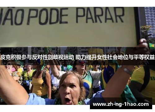 皮克积极参与反对性别歧视运动 助力提升女性社会地位与平等权益 皮克积极参与反对性别歧视运动 助力提升女性社会地位与平等权益