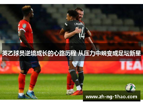 英乙球员逆境成长的心路历程 从压力中蜕变成足坛新星