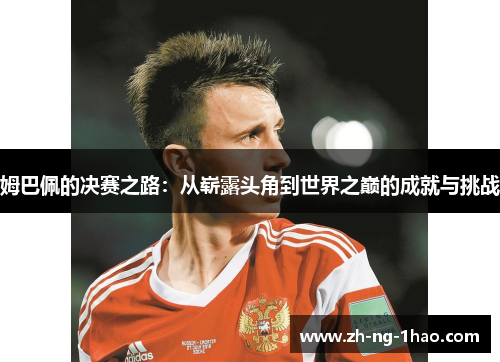 姆巴佩的决赛之路：从崭露头角到世界之巅的成就与挑战