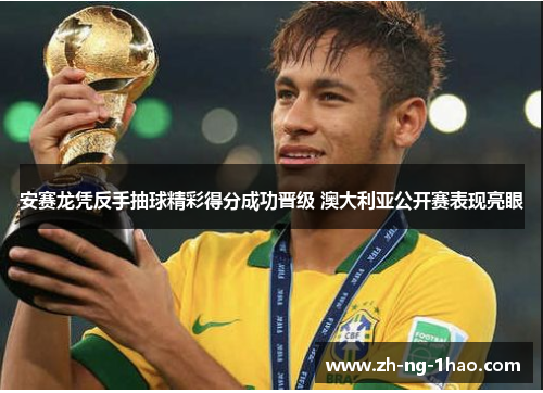 安赛龙凭反手抽球精彩得分成功晋级 澳大利亚公开赛表现亮眼