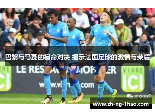 巴黎与马赛的宿命对决 揭示法国足球的激情与荣耀