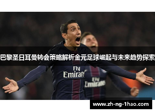巴黎圣日耳曼转会策略解析金元足球崛起与未来趋势探索 巴黎圣日耳曼转会策略解析金元足球崛起与未来趋势探索