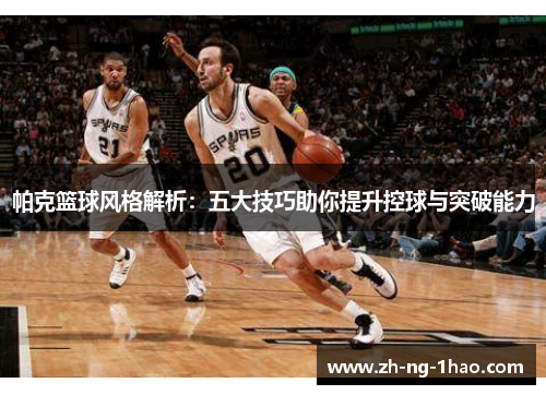 帕克篮球风格解析：五大技巧助你提升控球与突破能力