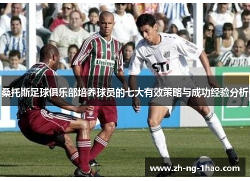 桑托斯足球俱乐部培养球员的七大有效策略与成功经验分析