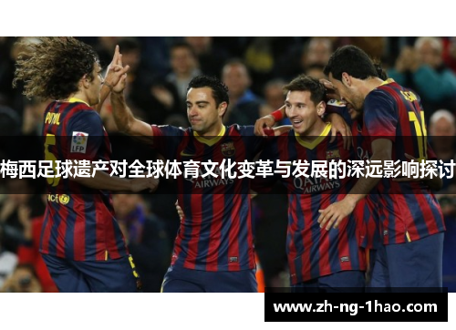 梅西足球遗产对全球体育文化变革与发展的深远影响探讨