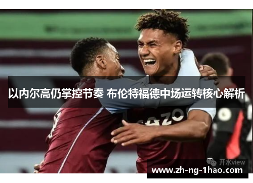 以内尔高仍掌控节奏 布伦特福德中场运转核心解析