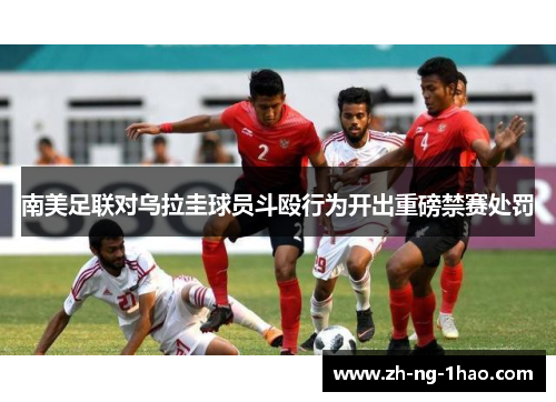 南美足联对乌拉圭球员斗殴行为开出重磅禁赛处罚