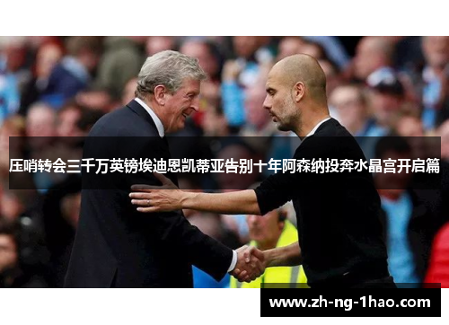 压哨转会三千万英镑埃迪恩凯蒂亚告别十年阿森纳投奔水晶宫开启篇