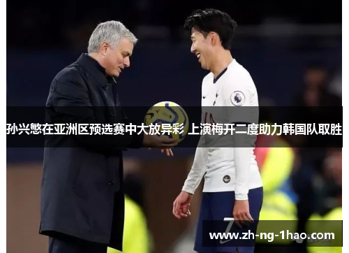 孙兴慜在亚洲区预选赛中大放异彩 上演梅开二度助力韩国队取胜 孙兴慜在亚洲区预选赛中大放异彩 上演梅开二度助力韩国队取胜