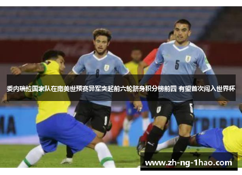 委内瑞拉国家队在南美世预赛异军突起前六轮跻身积分榜前四 有望首次闯入世界杯 委内瑞拉国家队在南美世预赛异军突起前六轮跻身积分榜前四 有望首次闯入世界杯