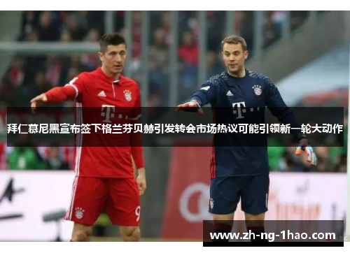 拜仁慕尼黑宣布签下格兰芬贝赫引发转会市场热议可能引领新一轮大动作