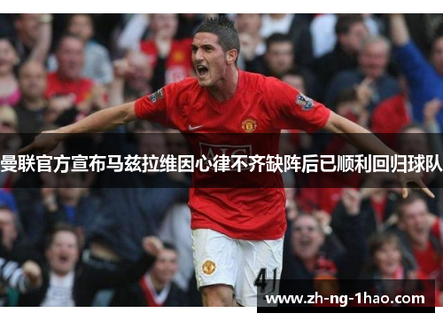 曼联官方宣布马兹拉维因心律不齐缺阵后已顺利回归球队 曼联官方宣布马兹拉维因心律不齐缺阵后已顺利回归球队