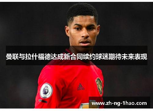 曼联与拉什福德达成新合同续约球迷期待未来表现