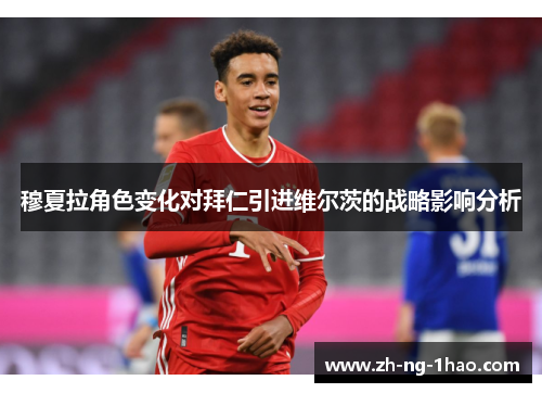 穆夏拉角色变化对拜仁引进维尔茨的战略影响分析